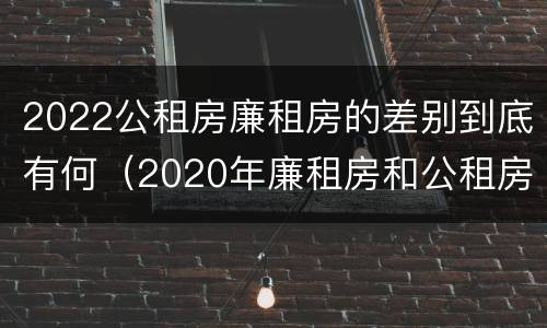 2022公租房廉租房的差别到底有何（2020年廉租房和公租房的区别）