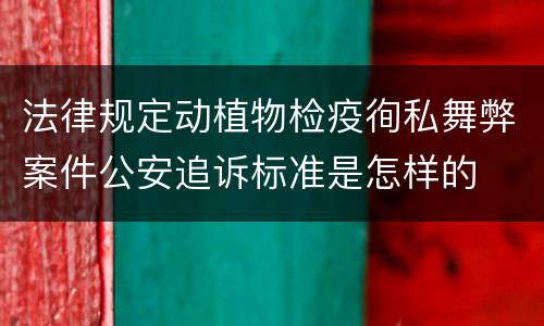 法律规定动植物检疫徇私舞弊案件公安追诉标准是怎样的