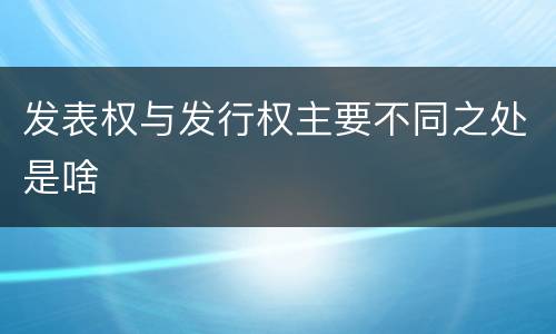 发表权与发行权主要不同之处是啥