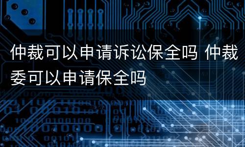 仲裁可以申请诉讼保全吗 仲裁委可以申请保全吗