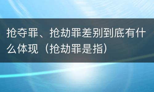 抢夺罪、抢劫罪差别到底有什么体现（抢劫罪是指）