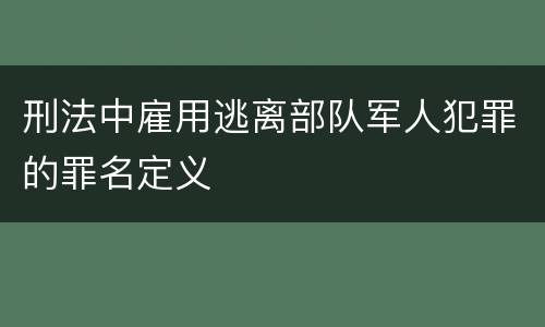 刑法中雇用逃离部队军人犯罪的罪名定义