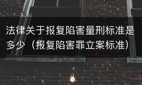 法律关于报复陷害量刑标准是多少（报复陷害罪立案标准）