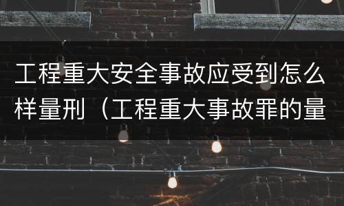 工程重大安全事故应受到怎么样量刑（工程重大事故罪的量刑）