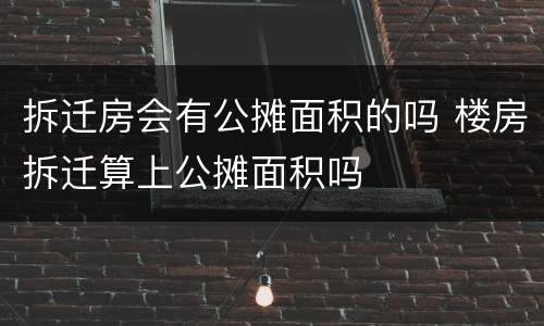 拆迁房会有公摊面积的吗 楼房拆迁算上公摊面积吗