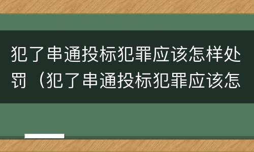 犯了串通投标犯罪应该怎样处罚（犯了串通投标犯罪应该怎样处罚呢）