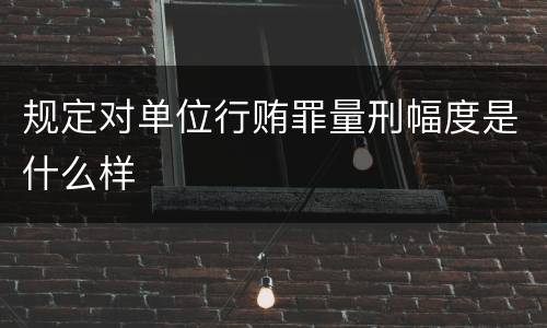 规定对单位行贿罪量刑幅度是什么样