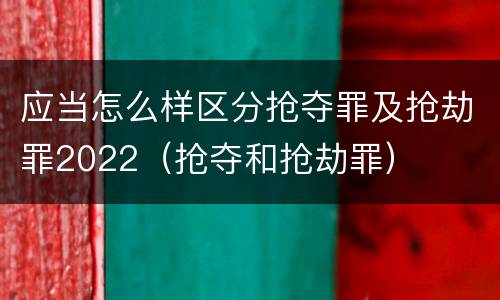应当怎么样区分抢夺罪及抢劫罪2022（抢夺和抢劫罪）