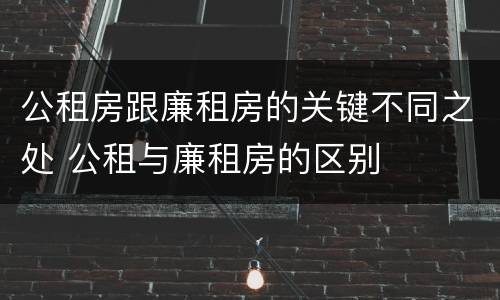 公租房跟廉租房的关键不同之处 公租与廉租房的区别
