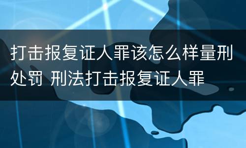 打击报复证人罪该怎么样量刑处罚 刑法打击报复证人罪