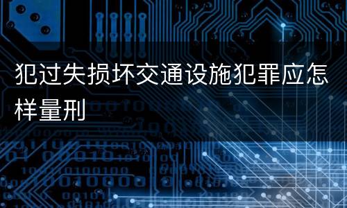 犯过失损坏交通设施犯罪应怎样量刑