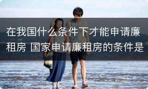 在我国什么条件下才能申请廉租房 国家申请廉租房的条件是什么