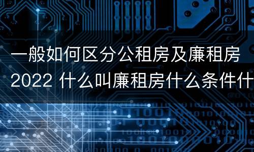 一般如何区分公租房及廉租房2022 什么叫廉租房什么条件什么叫公租房