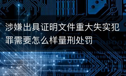 涉嫌出具证明文件重大失实犯罪需要怎么样量刑处罚