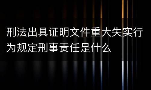 刑法出具证明文件重大失实行为规定刑事责任是什么