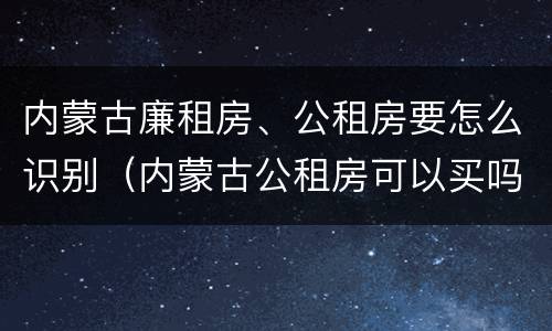 内蒙古廉租房、公租房要怎么识别（内蒙古公租房可以买吗）