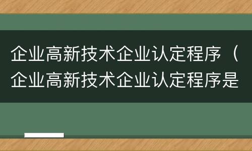 企业高新技术企业认定程序（企业高新技术企业认定程序是什么）