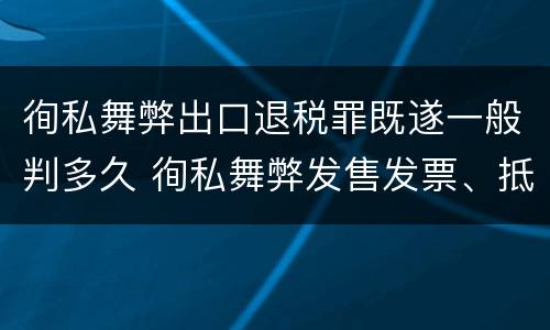 徇私舞弊出口退税罪既遂一般判多久 徇私舞弊发售发票、抵扣税款、出口退税罪