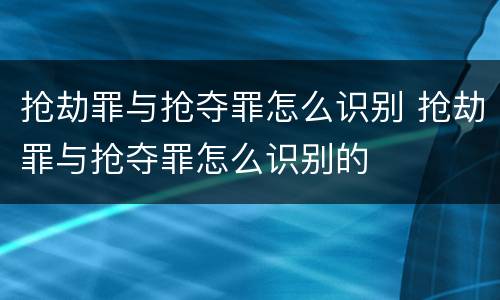抢劫罪与抢夺罪怎么识别 抢劫罪与抢夺罪怎么识别的