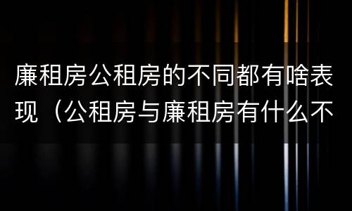 廉租房公租房的不同都有啥表现（公租房与廉租房有什么不同）