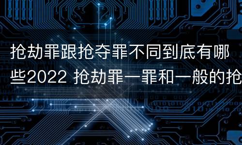 抢劫罪跟抢夺罪不同到底有哪些2022 抢劫罪一罪和一般的抢劫罪
