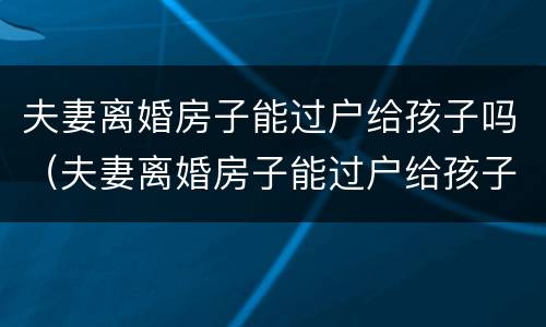夫妻离婚房子能过户给孩子吗（夫妻离婚房子能过户给孩子吗怎么办）