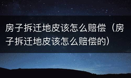房子拆迁地皮该怎么赔偿（房子拆迁地皮该怎么赔偿的）