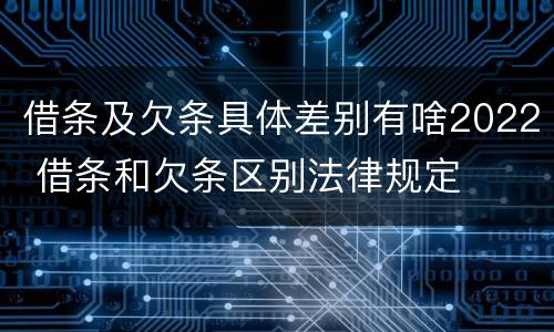借条及欠条具体差别有啥2022 借条和欠条区别法律规定
