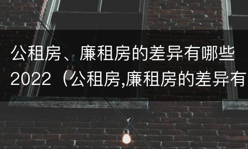 公租房、廉租房的差异有哪些2022（公租房,廉租房的差异有哪些2022年）