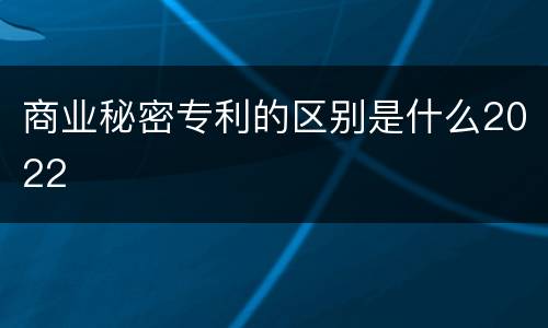 商业秘密专利的区别是什么2022