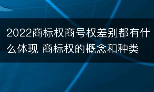 2022商标权商号权差别都有什么体现 商标权的概念和种类