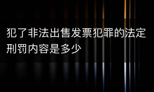 犯了非法出售发票犯罪的法定刑罚内容是多少