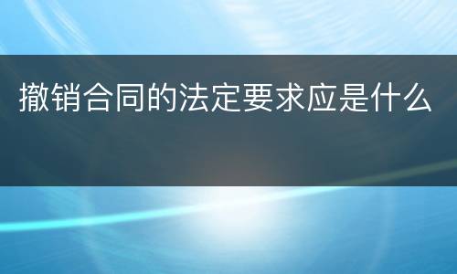 撤销合同的法定要求应是什么