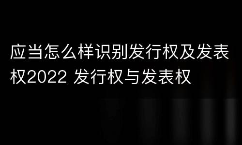 应当怎么样识别发行权及发表权2022 发行权与发表权
