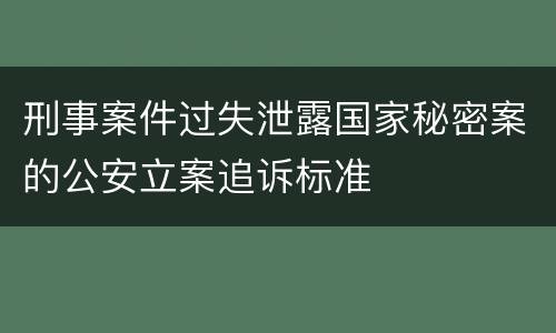 刑事案件过失泄露国家秘密案的公安立案追诉标准