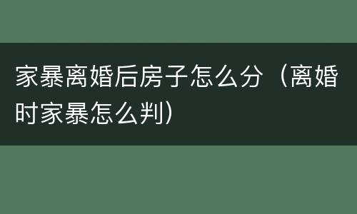 家暴离婚后房子怎么分（离婚时家暴怎么判）