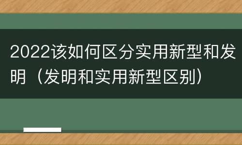 2022该如何区分实用新型和发明（发明和实用新型区别）