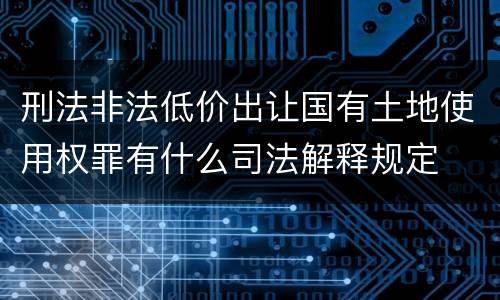 刑法非法低价出让国有土地使用权罪有什么司法解释规定