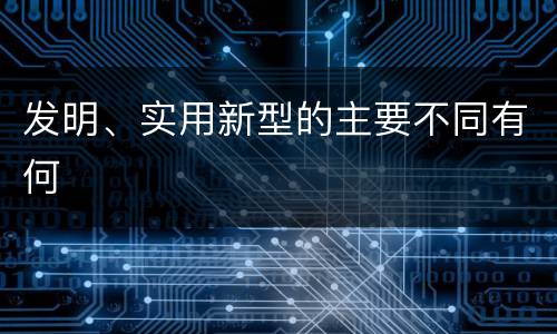 发明、实用新型的主要不同有何