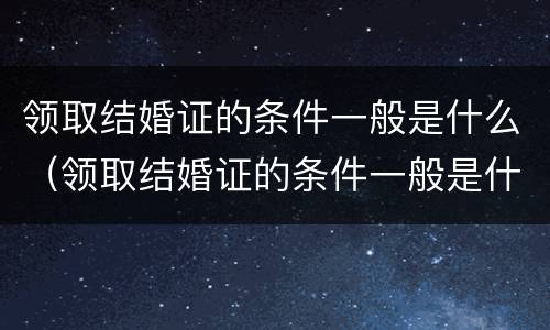 领取结婚证的条件一般是什么（领取结婚证的条件一般是什么意思）