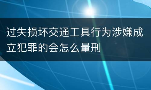 过失损坏交通工具行为涉嫌成立犯罪的会怎么量刑