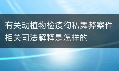 有关动植物检疫徇私舞弊案件相关司法解释是怎样的