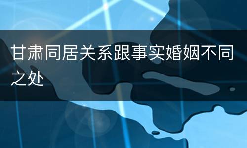 甘肃同居关系跟事实婚姻不同之处