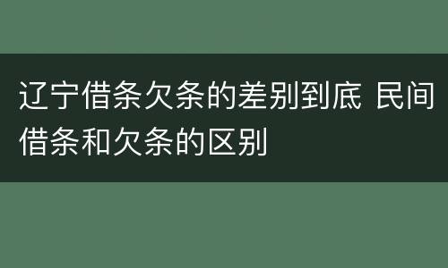 辽宁借条欠条的差别到底 民间借条和欠条的区别