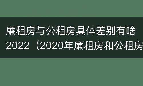 廉租房与公租房具体差别有啥2022(2020年廉租房和公租房的区别)