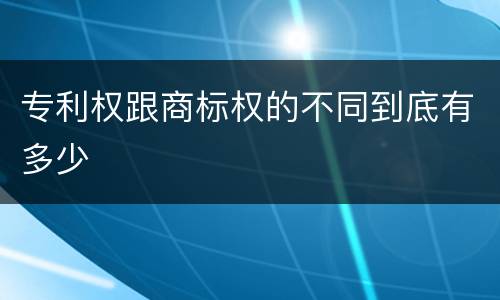 专利权跟商标权的不同到底有多少