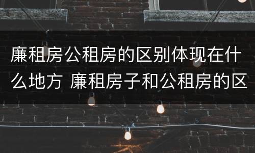 廉租房公租房的区别体现在什么地方 廉租房子和公租房的区别