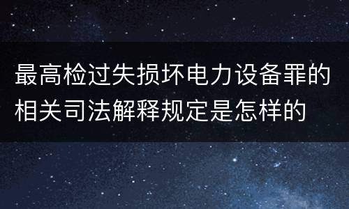 最高检过失损坏电力设备罪的相关司法解释规定是怎样的
