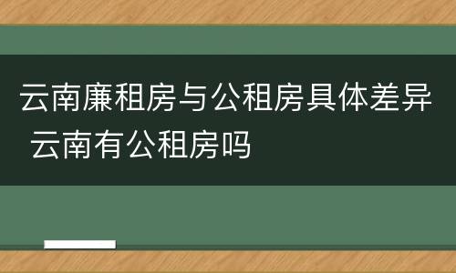 云南廉租房与公租房具体差异 云南有公租房吗