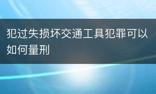 犯过失损坏交通工具犯罪可以如何量刑